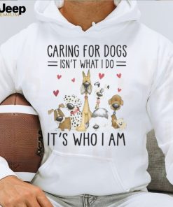 Caring For Dogs Isn't What I Do It's Who I Am Tshirt