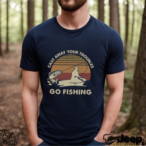 Cast Away Your Troubles Go Fishing Shirt