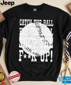 Catch the ball hit the ball shut the fuck up shirt