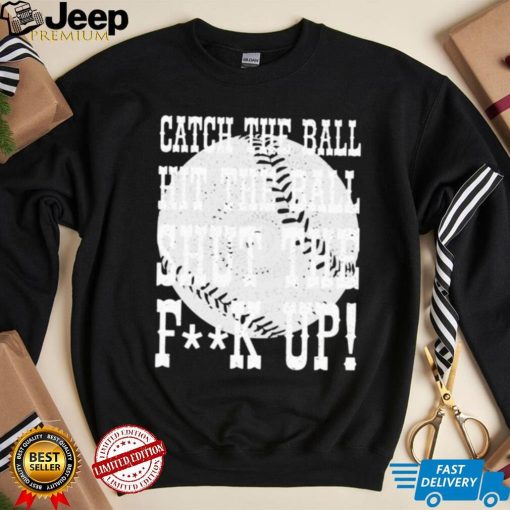 Catch the ball hit the ball shut the fuck up shirt