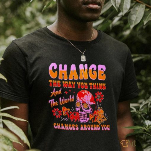 Change the way you think changes around you shirt