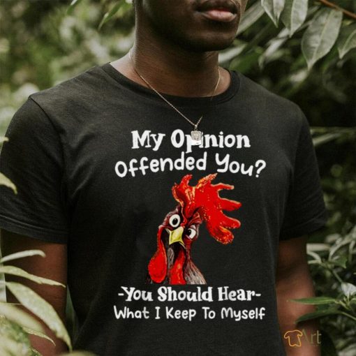 Chicken My opinion offended you you should hear what I keep T Shirt