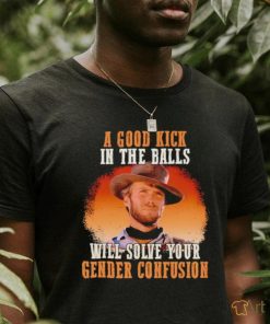 Clint Eastwood a good kick in the balls will solve your gender confusion shirt