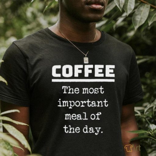 Coffee the most important meal of the day shirt