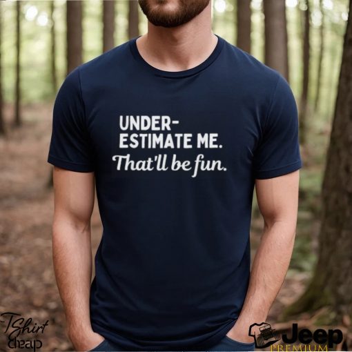 Underestimate Me That’ll Be Fun Tee Shirt