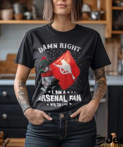 Damn Right I Am A Arsenal Fans Shirt