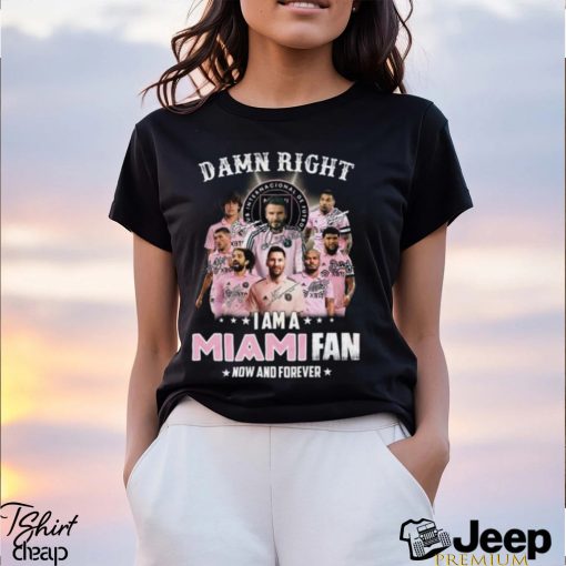 Damn Right I Am A Inter Miami Fan Now And Forever T Shirt