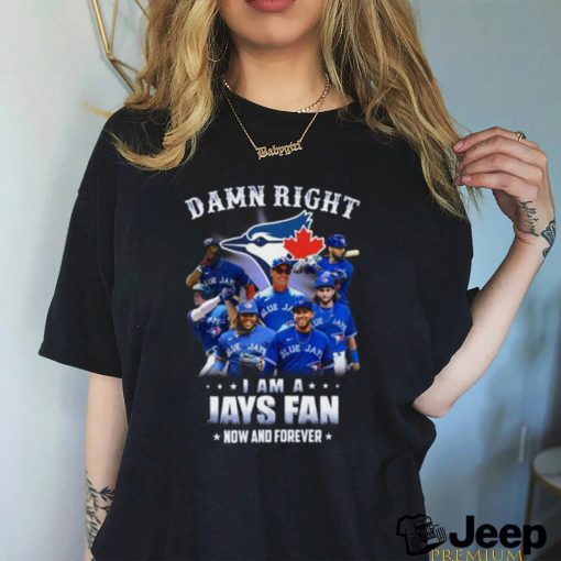 Damn Right I Am A Jays Fan Now And Forever Toronto Blue Jays Hot 2023 T Shirt