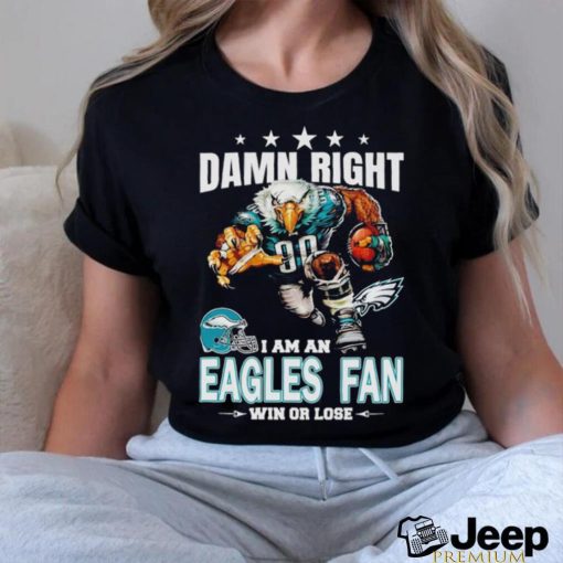 Damn Right I am a Philadelphia Eagles fan win or lose football shirt