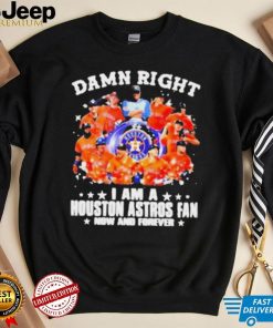 Damn Right I’m A Houston Astros Fan Now And Forever Shirt