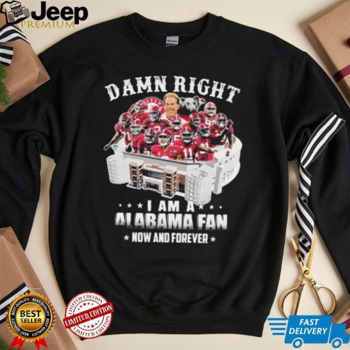 Damn Right Team Sport I Am A Alabama Now And Forever Shirt