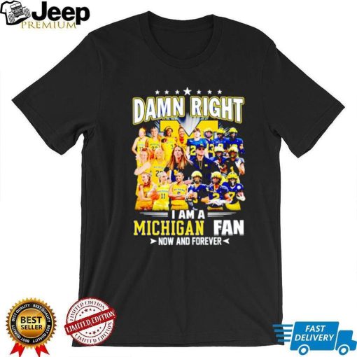 Damn right I am a Michigan men’s and women’s football basketball fan now and forever shirt