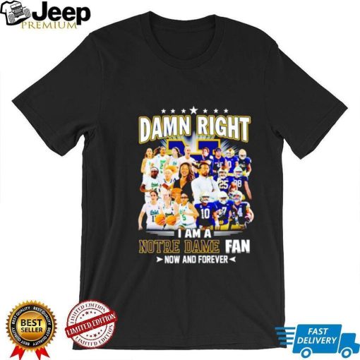 Damn right I am a Notre Dame men’s and women’s football basketball fan now and forever shirt