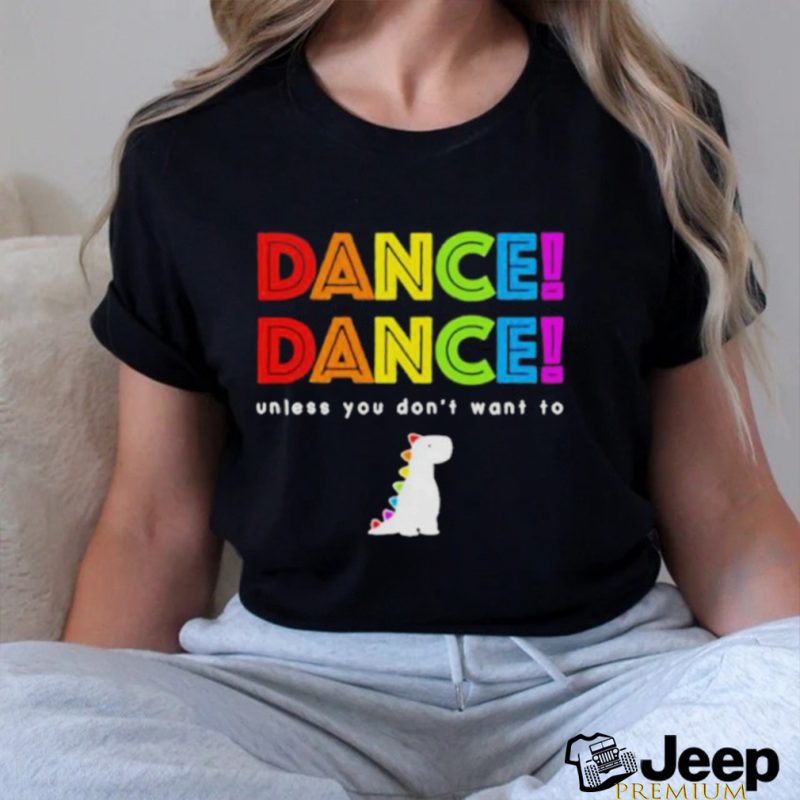 Dance dance unless you dont want to shirt shirt