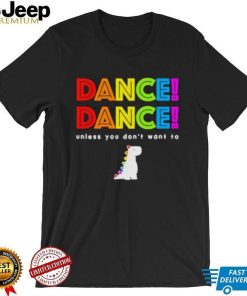 Dance dance unless you don’t want to shirt