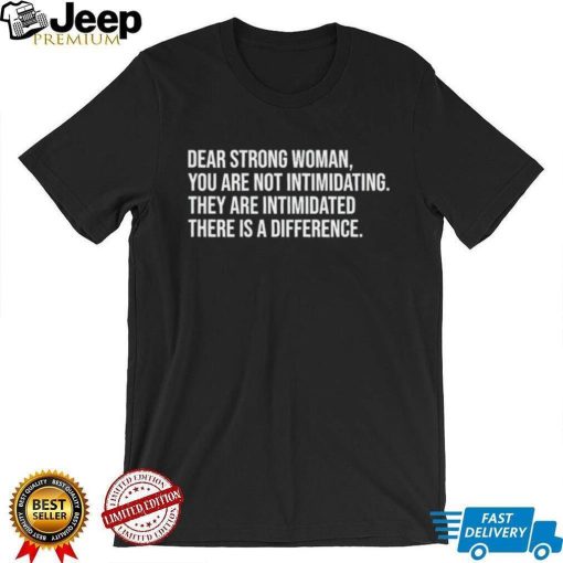 Dear Strong Woman You Are Not Intimidating They Are Intimidated There Is A Difference Shirt