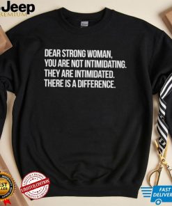 Dear strong woman you are not intimidating they are intimidated there is a difference shirt