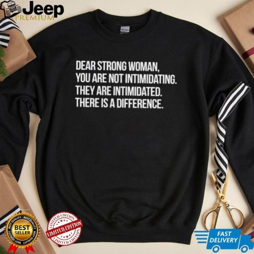 Dear strong woman you are not intimidating they are intimidated there is a difference shirt