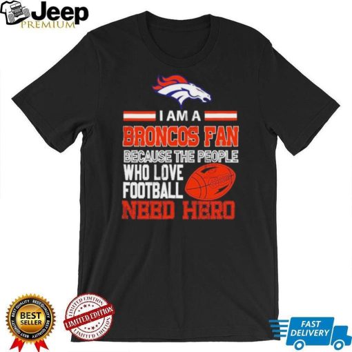 Denver Broncos fan because the people who love Football need hero Shirt