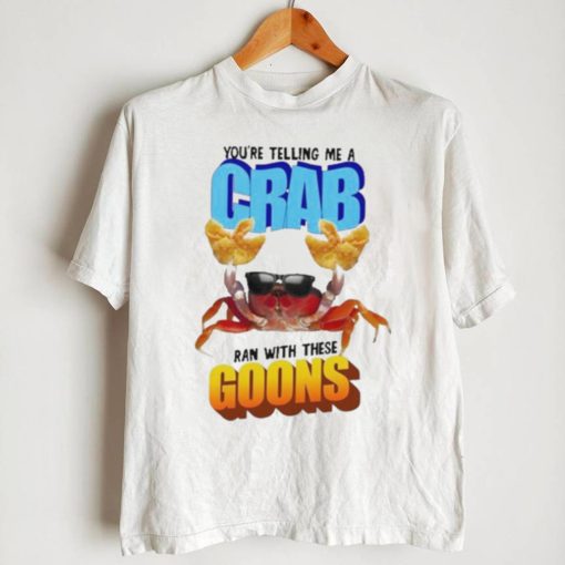 Design You’re telling me a crab ran with these goons shirt