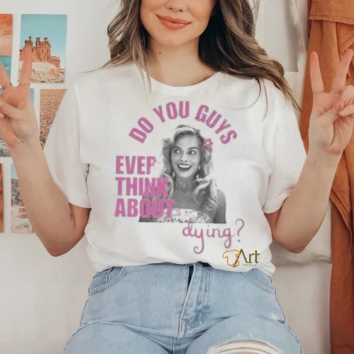 Do u guys ever think about dying barbie movie margot robbie shirt