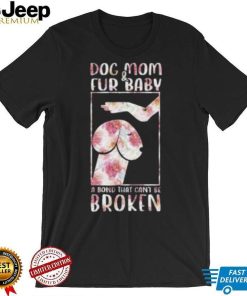 Dog And Mom Fur Baby A Bond That Can’T Be Broken 2023 shirt