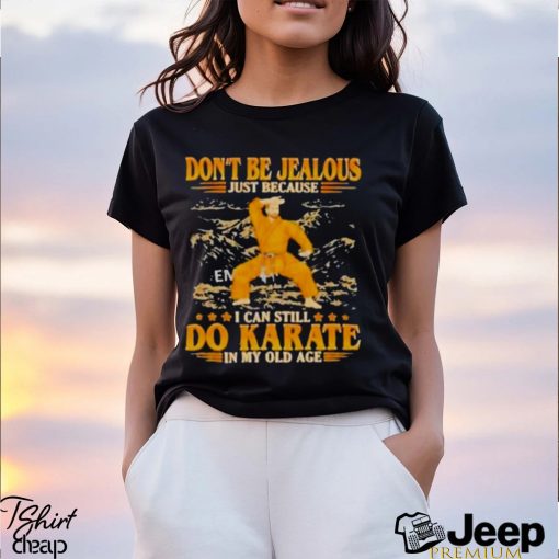 Don’T Be Jealous Just Because I Can Still Do Karate In My Old Age Shirt