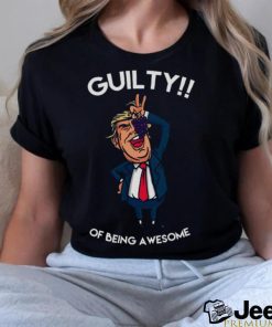 Donald Trump Is Guilty Of Being Awesome Politics shirt