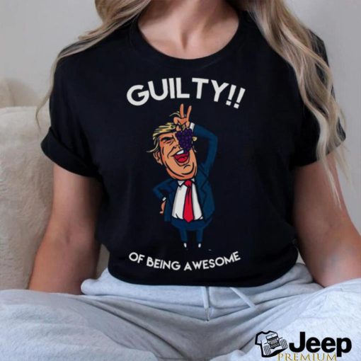 Donald Trump Is Guilty Of Being Awesome Politics shirt