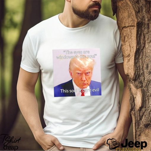 Donald Trump the eyes are windows to the soul this soul is pure evil meme shirt