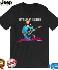 Don’t Kill My Vibe Bitch I’m Lookin Fabulous shirt