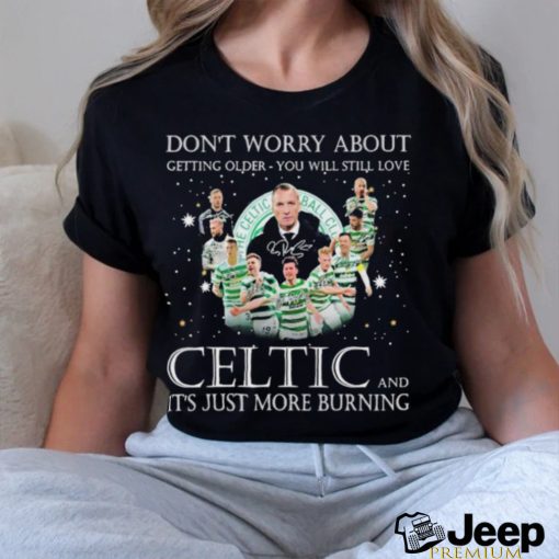 Don’t Worry About Getting Older You Will Still Love Celtic And It’s Just More Burning T Shirt