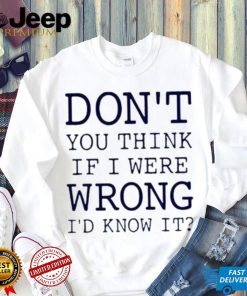 Don’t You Think If I Were Wrong I’d Know It Shirt