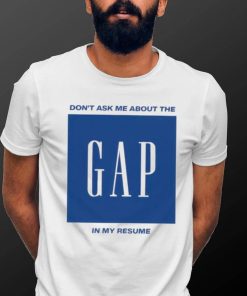 Don’t ask me about the gap in my resume shirt