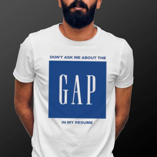 Don’t ask me about the gap in my resume shirt