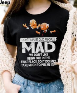 Don’t make old people Mad we don’t like being old in the first place shirt