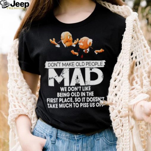 Don’t make old people Mad we don’t like being old in the first place shirt