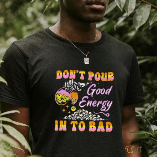 Don’t pour good energy in to bad shirt