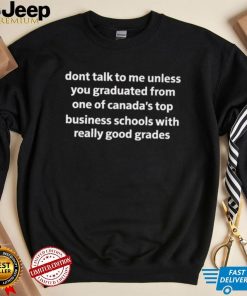 Don’t talk to me unless you graduated from one of Canada’s top business schools shirt