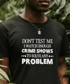 Don’t test me i watch enough crime shows to solve any problem shirt