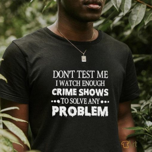 Don’t test me i watch enough crime shows to solve any problem shirt