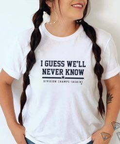 I Guess We’ll Never Know Division Champs Again T shirt