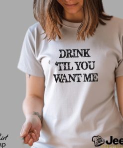 Drink til you want me Shirt