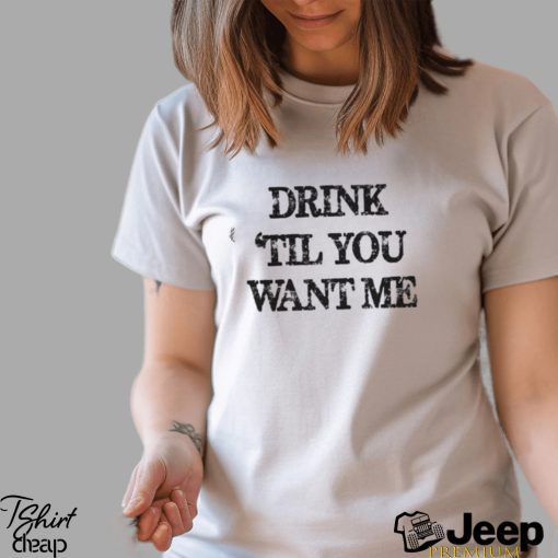 Drink til you want me Shirt