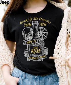 Drink up me hearties Yoho why is the Rum always gone art shirt