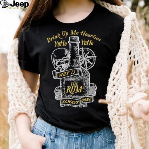 Drink up me hearties Yoho why is the Rum always gone art shirt