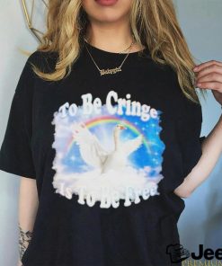 Duck Goose To Be Cringe Is To Be Free shirt