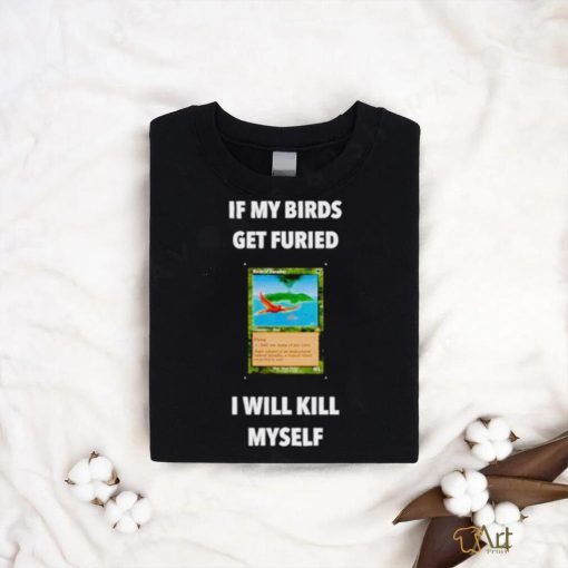 If my birds get furied I will kill myself shirt