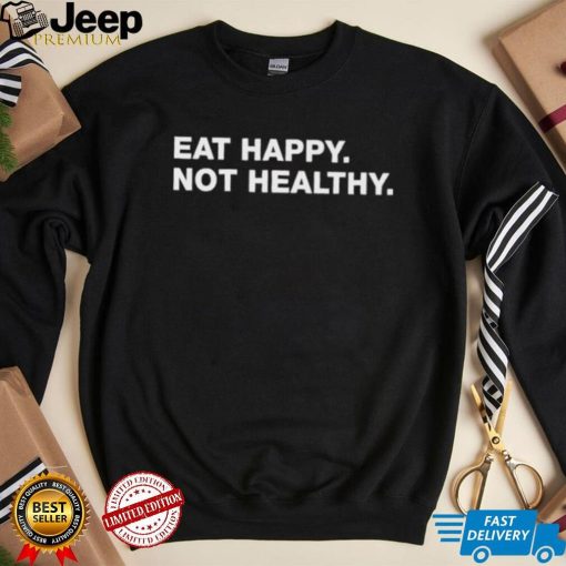 Eat Happy Not Healthy shirt