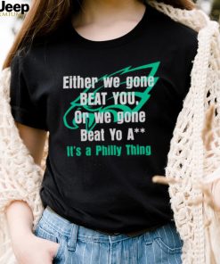 Either We Gone Beat You It’s A Philly Thing shirt